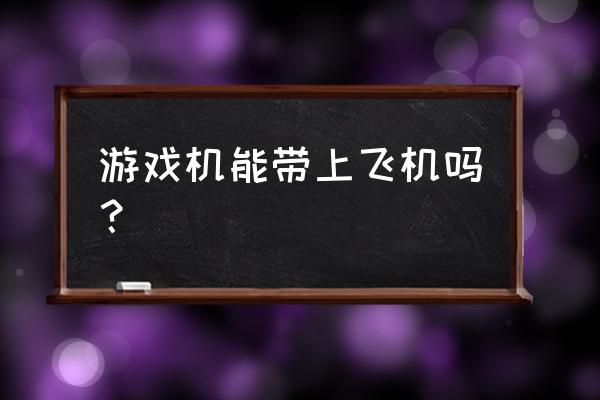 手柄游戏机可以带上飞机吗 游戏机能带上飞机吗？