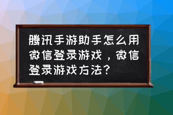 手机助手如何微信登陆游戏中心 腾讯手游助手怎么用微信登录游戏，微信登录游戏方法？