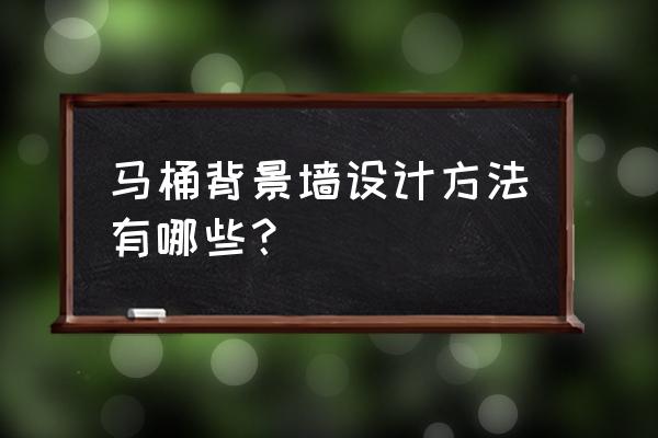 马桶背后背景墙叫什么位置 马桶背景墙设计方法有哪些？