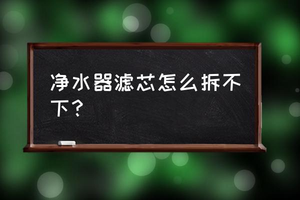 净水机滤芯怎样打开 净水器滤芯怎么拆不下？