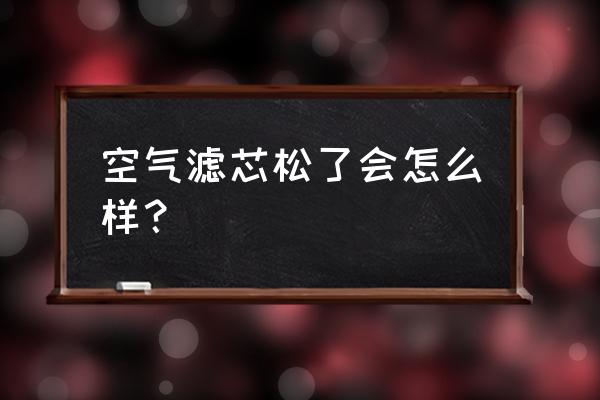 空气滤芯放不好有什么影响 空气滤芯松了会怎么样？