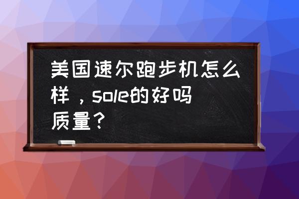 速尔sole跑步机怎么样 美国速尔跑步机怎么样，sole的好吗质量？