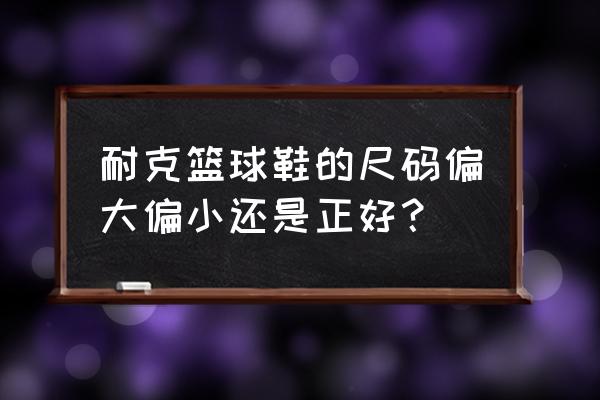 耐克篮球鞋码数大吗 耐克篮球鞋的尺码偏大偏小还是正好？