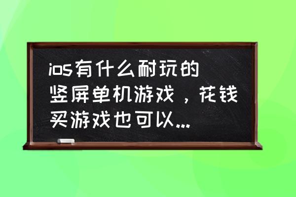 有没有付费的单机ios游戏 ios有什么耐玩的竖屏单机游戏，花钱买游戏也可以，最好无内购的？