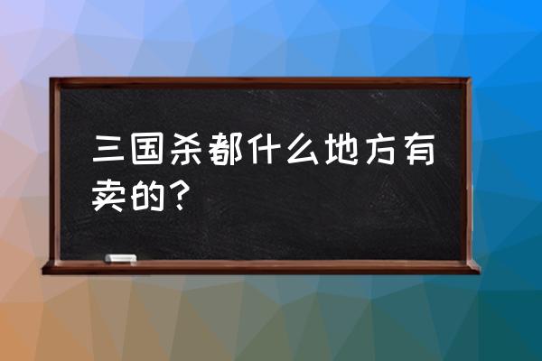 洛阳哪儿里有卖三国杀山包扩充 三国杀都什么地方有卖的？