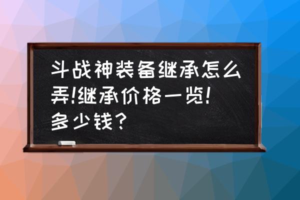 斗战神继承装备在哪 斗战神装备继承怎么弄!继承价格一览!多少钱？