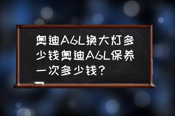 08款奥迪a6l右前大灯多少钱 奥迪A6L换大灯多少钱奥迪A6L保养一次多少钱？