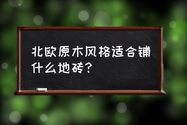 北欧风格地砖怎么选 北欧原木风格适合铺什么地砖？