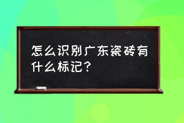 如何鉴别广东瓷砖 怎么识别广东瓷砖有什么标记？