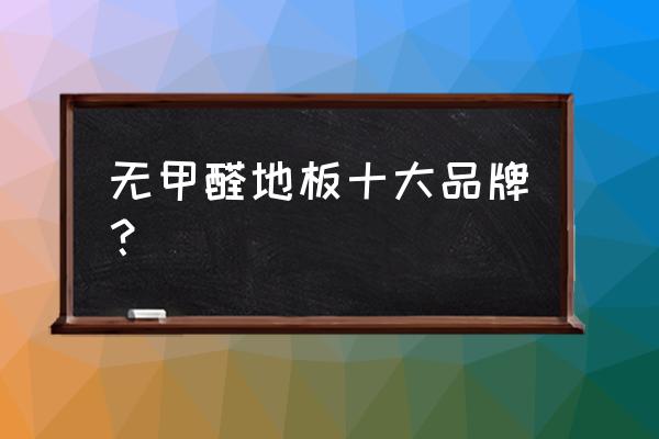 有没有无甲醛地板 无甲醛地板十大品牌？