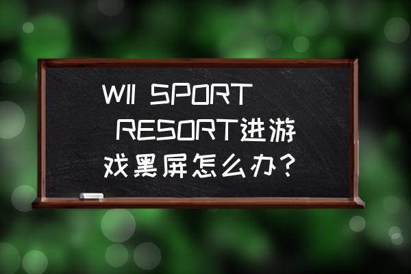 为什么我进入wii菜单却黑屏 WII SPORT RESORT进游戏黑屏怎么办？