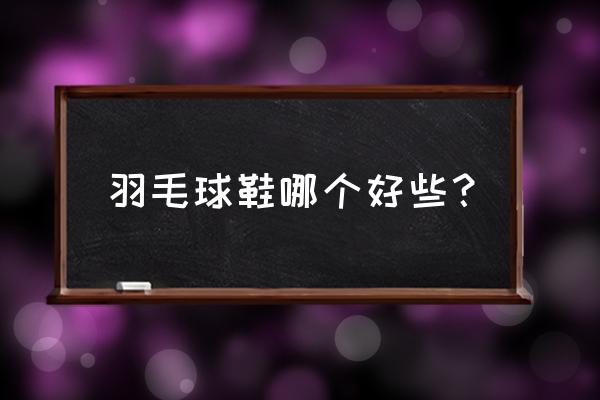 羽毛球鞋有什么牌子 羽毛球鞋哪个好些？