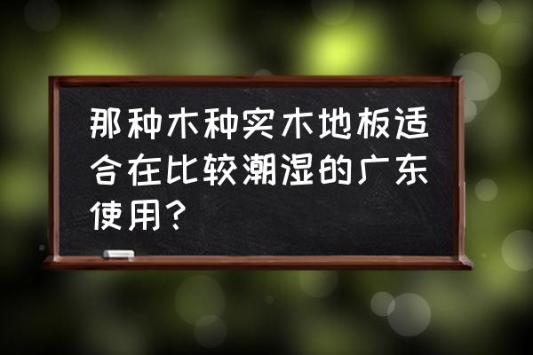 哪种木地板适合潮湿地方用 那种木种实木地板适合在比较潮湿的广东使用？