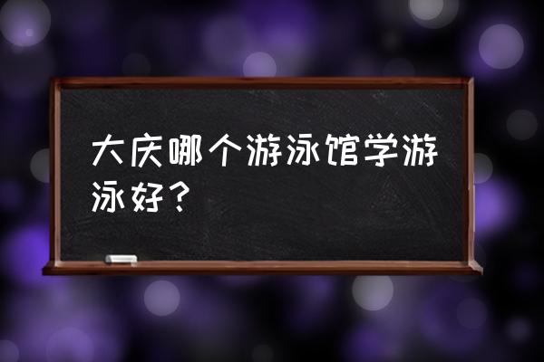 大庆让区哪有学游泳的 大庆哪个游泳馆学游泳好？