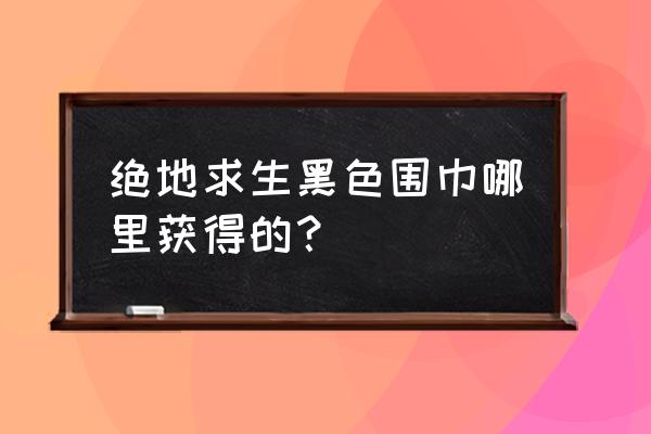 绝地求生围巾能抽到吗 绝地求生黑色围巾哪里获得的？