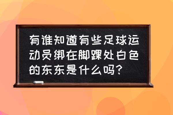 护腕能用在脚上吗 有谁知道有些足球运动员绑在脚踝处白色的东东是什么吗？