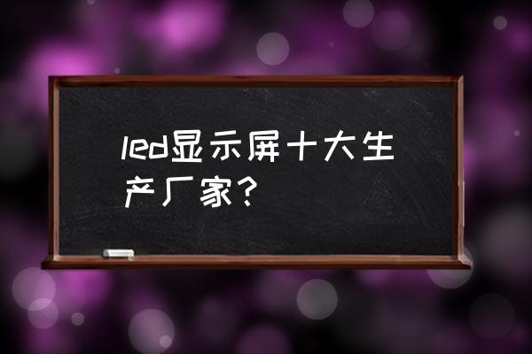 户外led广告大屏哪家好 led显示屏十大生产厂家？