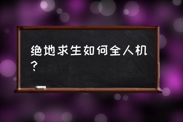 绝地求生人机什么意思 绝地求生如何全人机？