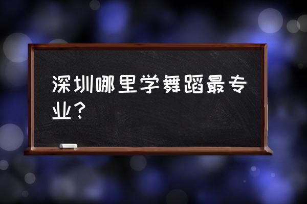 深圳哪里学舞蹈好 深圳哪里学舞蹈最专业？