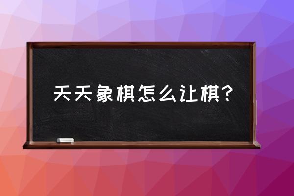 天天象棋教学在哪里 天天象棋怎么让棋？