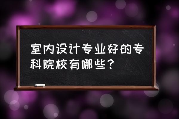 室内设计哪个大专比较好 室内设计专业好的专科院校有哪些？