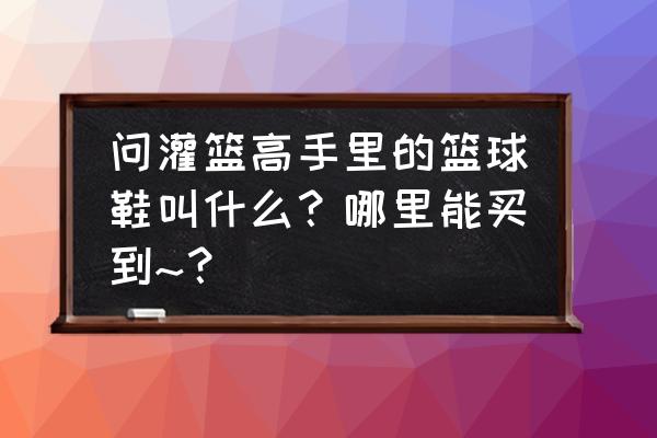 三井寿篮球鞋在哪可以买到 问灌篮高手里的篮球鞋叫什么？哪里能买到~？