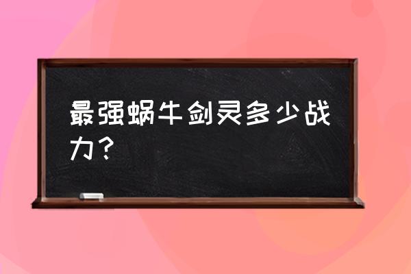 剑灵战力值怎么计算的 最强蜗牛剑灵多少战力？