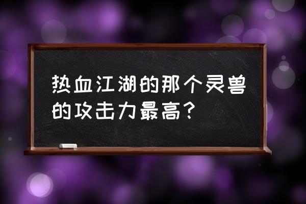 热血江湖怪物攻击力改过了吗 热血江湖的那个灵兽的攻击力最高？