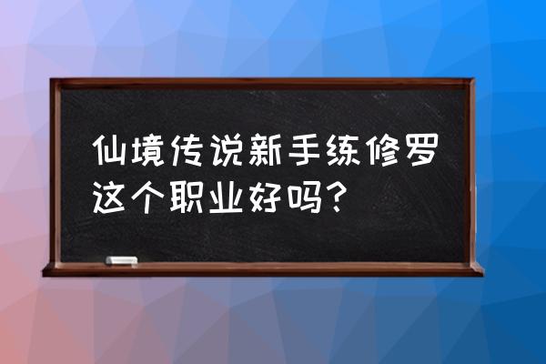 仙境传说乐园团任务多少级接 仙境传说新手练修罗这个职业好吗？