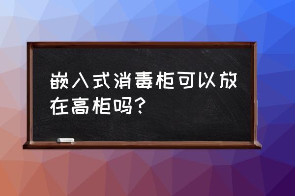 高柜一般放什么电器 嵌入式消毒柜可以放在高柜吗？