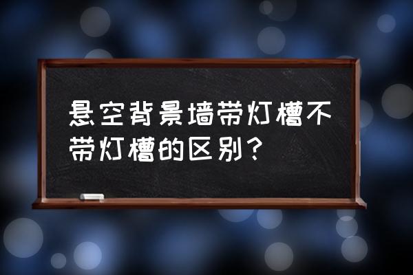 电视背景墙做灯槽好吗 悬空背景墙带灯槽不带灯槽的区别？