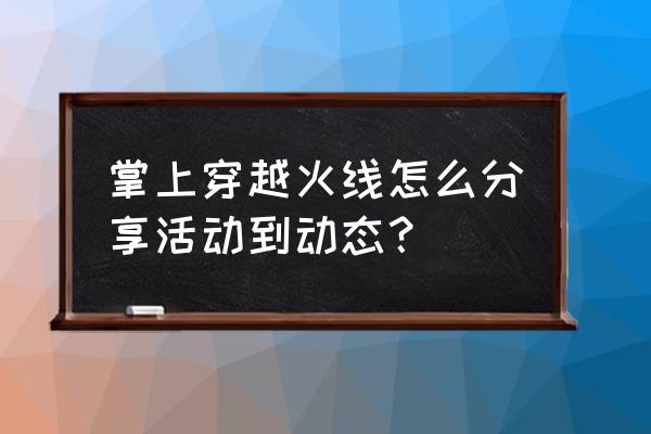 cf暑假周年庆怎么分享 掌上穿越火线怎么分享活动到动态？