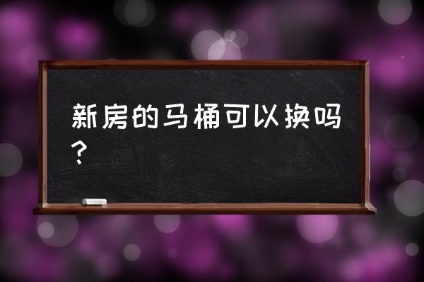 换家用马桶方便吗 新房的马桶可以换吗？