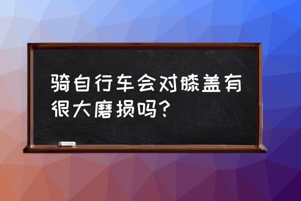 骑自行车对膝盖磨损吗 骑自行车会对膝盖有很大磨损吗？