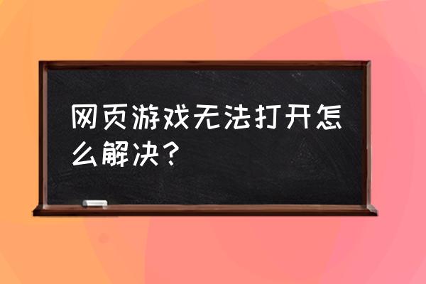 快玩网页游戏加载不了怎么办 网页游戏无法打开怎么解决？