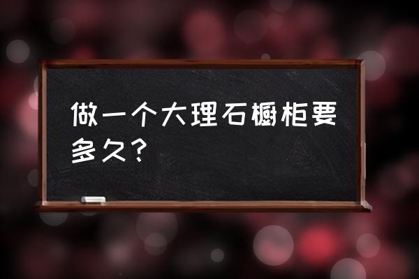 定做大理石橱柜要多长时间 做一个大理石橱柜要多久？