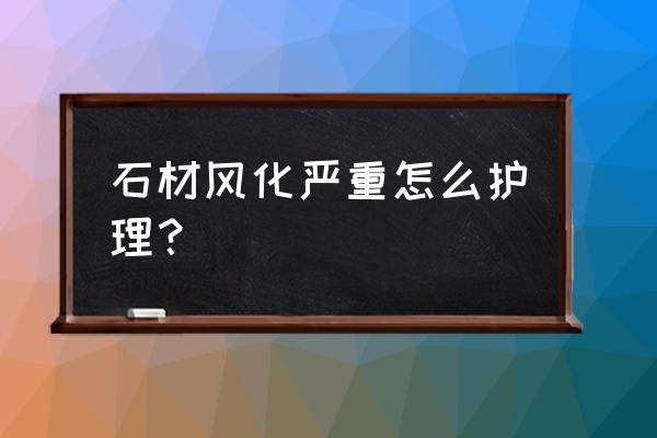 大理石表面风化怎么处理 石材风化严重怎么护理？