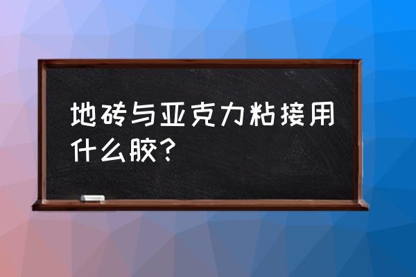 光面瓷砖用什么胶固定亚克力 地砖与亚克力粘接用什么胶？