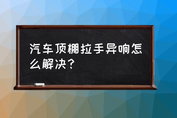 车顶拉手回位异响是什么原因 汽车顶棚拉手异响怎么解决？