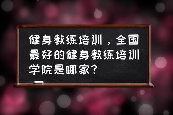 健身教练培训哪儿 健身教练培训，全国最好的健身教练培训学院是哪家？