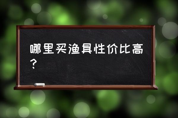 哪里买鱼竿靠谱 哪里买渔具性价比高？