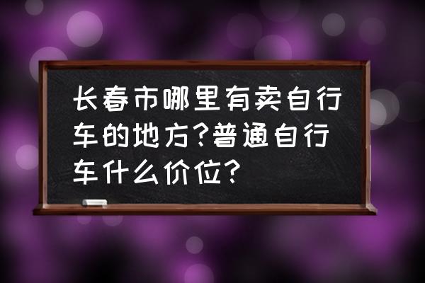 长春哪卖自行车 长春市哪里有卖自行车的地方?普通自行车什么价位？