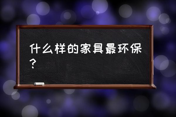 家具也要讲究什么环保意识 什么样的家具最环保？