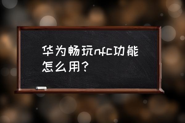 华为nfc游戏机只有打游戏吗 华为畅玩nfc功能怎么用？