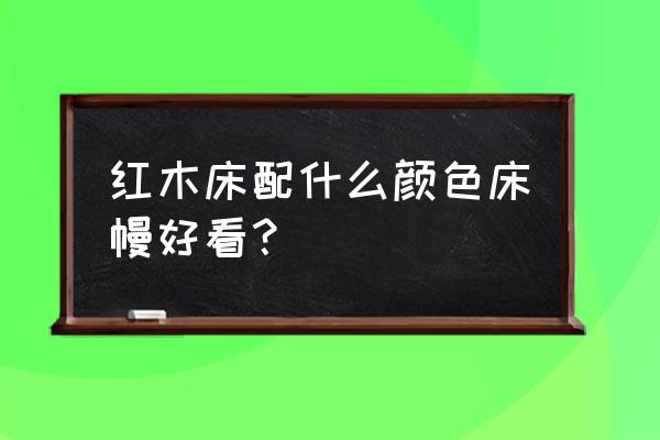 家庭装修红木色配啥颜色床好看 红木床配什么颜色床幔好看？