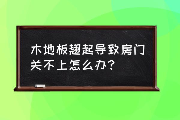 铺上木地板后套装门闭不住怎么办 木地板翘起导致房门关不上怎么办？