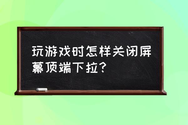 手机玩游戏怎么关闭下拉 玩游戏时怎样关闭屏幕顶端下拉？