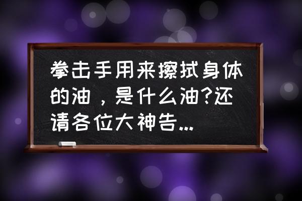 拳击手发油哪里有卖 拳击手用来擦拭身体的油，是什么油?还请各位大神告知一二？