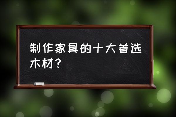 木材做家具哪种树 制作家具的十大首选木材？