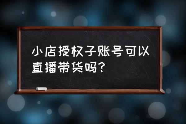 子账号可以管理橱窗吗 小店授权子账号可以直播带货吗？